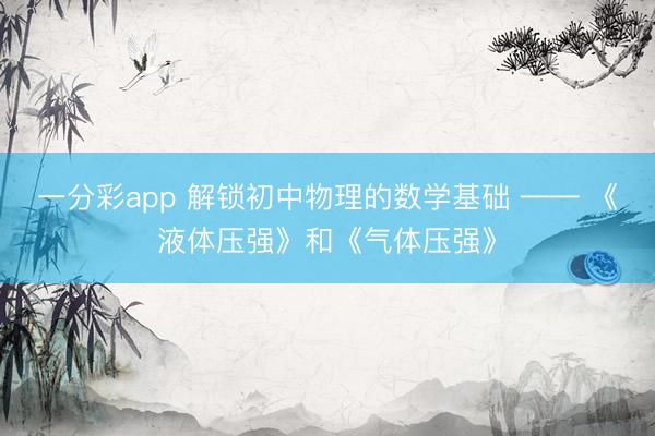 一分彩app 解锁初中物理的数学基础 —— 《液体压强》和《气体压强》