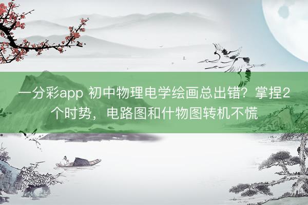 一分彩app 初中物理电学绘画总出错？掌捏2个时势，电路图和什物图转机不慌