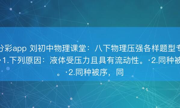一分彩app 刘初中物理课堂：八下物理压强各样题型专项打破。·1.下列原因：液体受压力且具有流动性。·2.同种被序，同