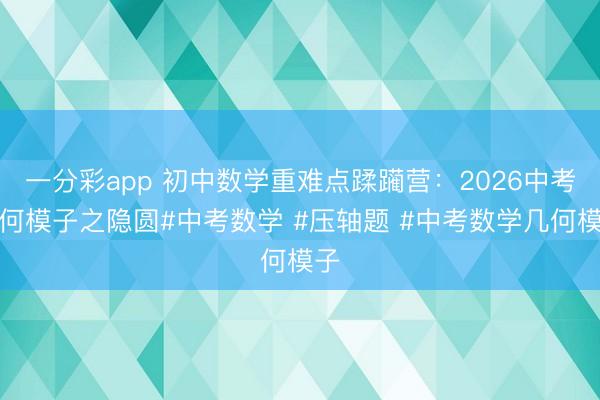 一分彩app 初中数学重难点蹂躏营：2026中考几何模子之隐圆#中考数学 #压轴题 #中考数学几何模子