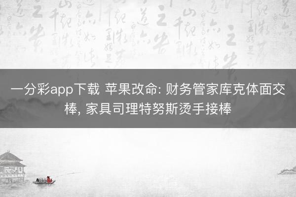 一分彩app下载 苹果改命: 财务管家库克体面交棒， 家具司理特努斯烫手接棒