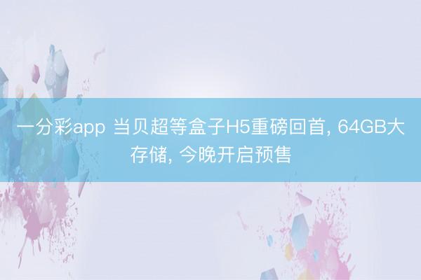 一分彩app 当贝超等盒子H5重磅回首， 64GB大存储， 今晚开启预售