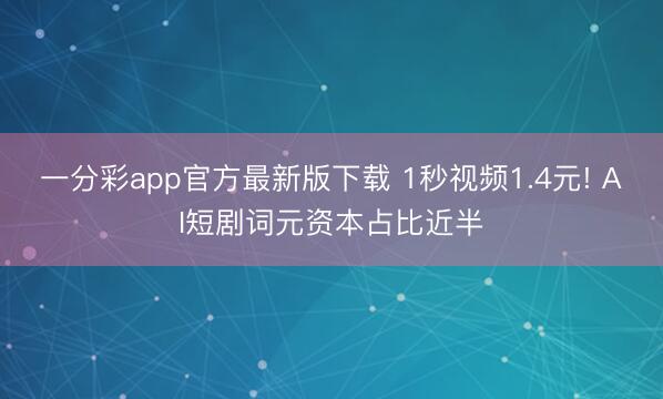 一分彩app官方最新版下载 1秒视频1.4元! AI短剧词元资本占比近半