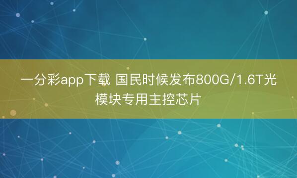 一分彩app下载 国民时候发布800G/1.6T光模块专用主控芯片