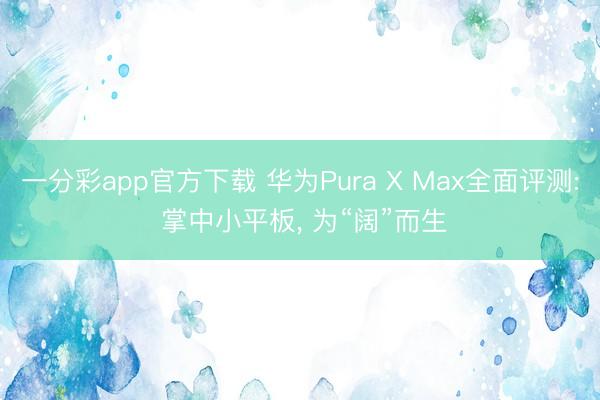 一分彩app官方下载 华为Pura X Max全面评测: 掌中小平板， 为“阔”而生