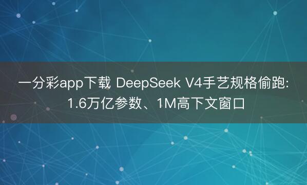 一分彩app下载 DeepSeek V4手艺规格偷跑: 1.6万亿参数、1M高下文窗口