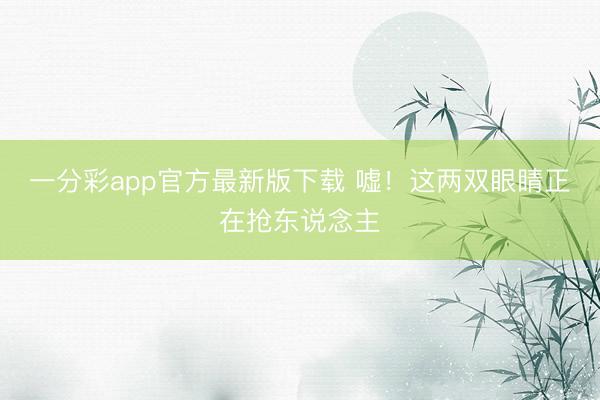 一分彩app官方最新版下载 嘘！这两双眼睛正在抢东说念主