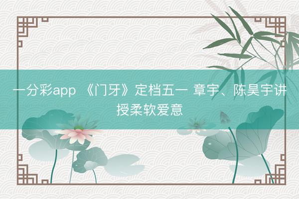 一分彩app 《门牙》定档五一 章宇、陈昊宇讲授柔软爱意