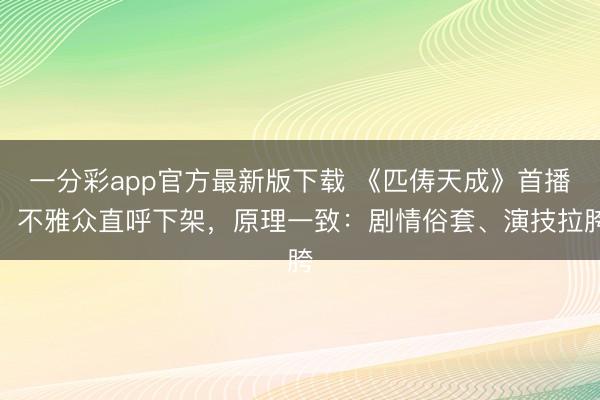 一分彩app官方最新版下载 《匹俦天成》首播，不雅众直呼下架，原理一致：剧情俗套、演技拉胯