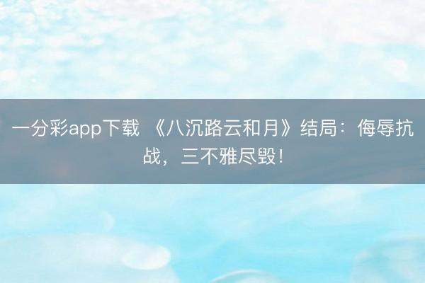 一分彩app下载 《八沉路云和月》结局：侮辱抗战，三不雅尽毁！