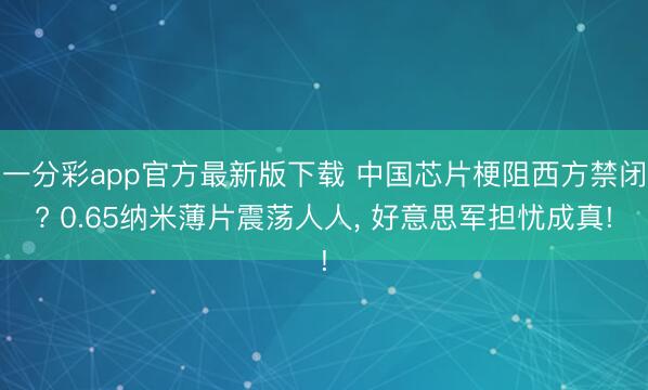 一分彩app官方最新版下载 中国芯片梗阻西方禁闭? 0.65纳米薄片震荡人人， 好意思军担忧成真!