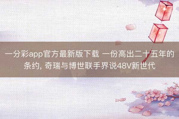 一分彩app官方最新版下载 一份高出二十五年的条约， 奇瑞与博世联手界说48V新世代