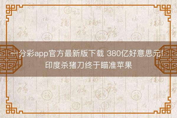 一分彩app官方最新版下载 380亿好意思元! 印度杀猪刀终于瞄准苹果