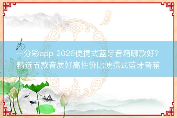 一分彩app 2026便携式蓝牙音箱哪款好? 精选五款音质好高性价比便携式蓝牙音箱