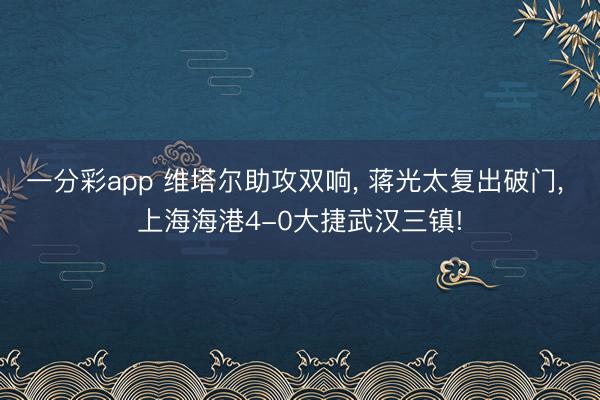 一分彩app 维塔尔助攻双响， 蒋光太复出破门， 上海海港4-0大捷武汉三镇!