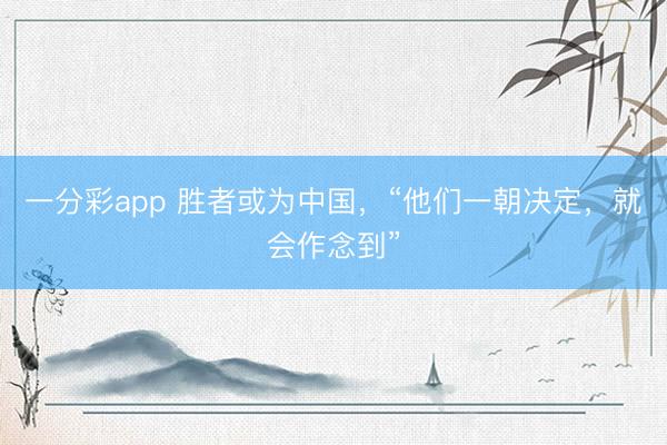 一分彩app 胜者或为中国，“他们一朝决定，就会作念到”