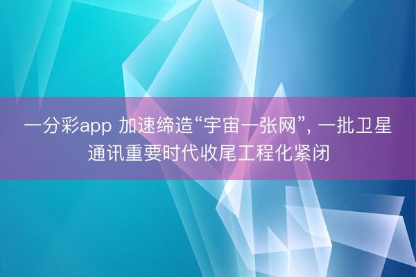一分彩app 加速缔造“宇宙一张网”， 一批卫星通讯重要时代收尾工程化紧闭