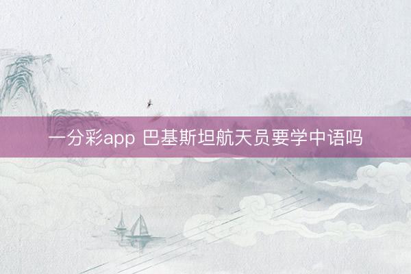 一分彩app 巴基斯坦航天员要学中语吗