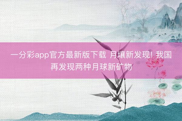 一分彩app官方最新版下载 月壤新发现! 我国再发现两种月球新矿物