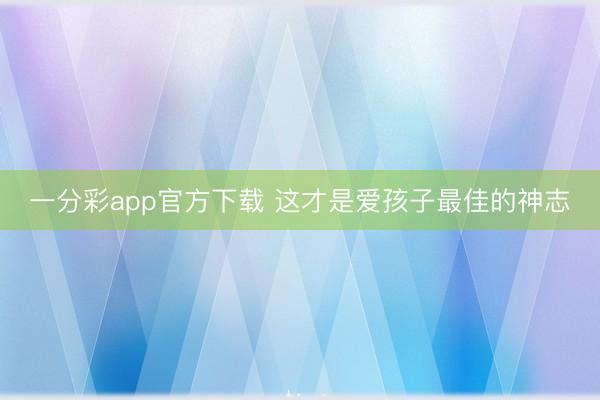 一分彩app官方下载 这才是爱孩子最佳的神志