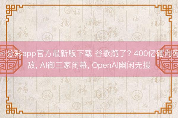 一分彩app官方最新版下载 谷歌跪了? 400亿砸向死敌， AI御三家闭幕， OpenAI幽闲无援