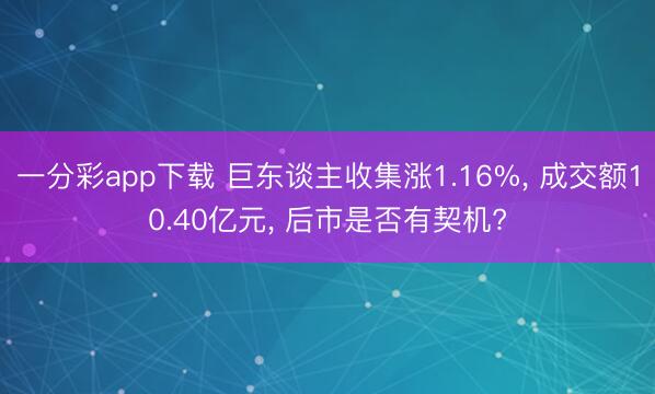 一分彩app下载 巨东谈主收集涨1.16%， 成交额10.40亿元， 后市是否有契机?