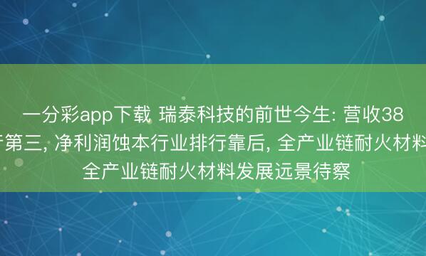 一分彩app下载 瑞泰科技的前世今生: 营收38.72亿行业排行第三， 净利润蚀本行业排行靠后， 全产业链耐火材料发展远景待察