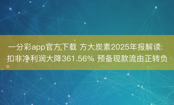 一分彩app官方下载 方大炭素2025年报解读: 扣非净利润大降361.56% 预备现款流由正转负