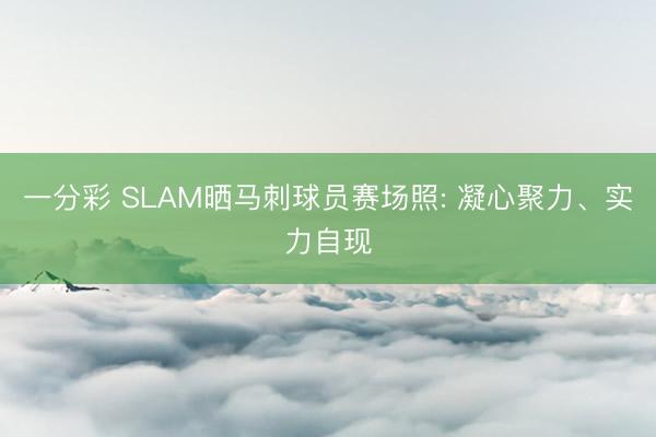 一分彩 SLAM晒马刺球员赛场照: 凝心聚力、实力自现