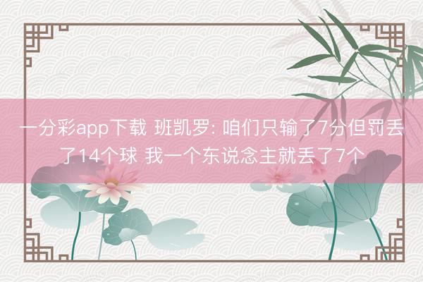 一分彩app下载 班凯罗: 咱们只输了7分但罚丢了14个球 我一个东说念主就丢了7个