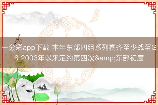 一分彩app下载 本年东部四组系列赛齐至少战至G6 2003年以来定约第四次&东部初度