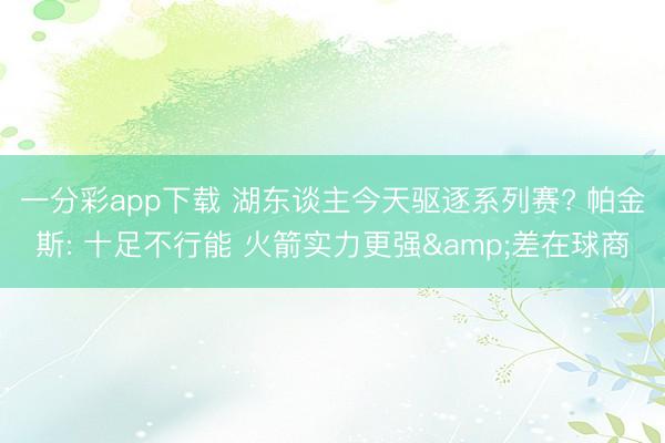 一分彩app下载 湖东谈主今天驱逐系列赛? 帕金斯: 十足不行能 火箭实力更强&差在球商