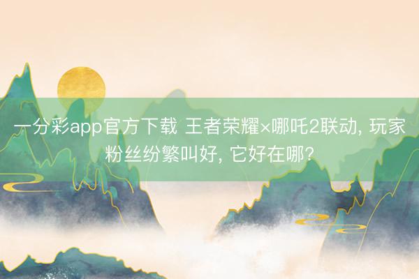 一分彩app官方下载 王者荣耀×哪吒2联动， 玩家粉丝纷繁叫好， 它好在哪?