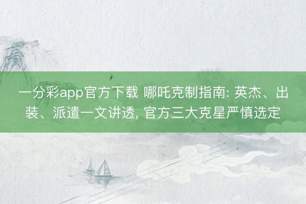一分彩app官方下载 哪吒克制指南: 英杰、出装、派遣一文讲透， 官方三大克星严慎选定