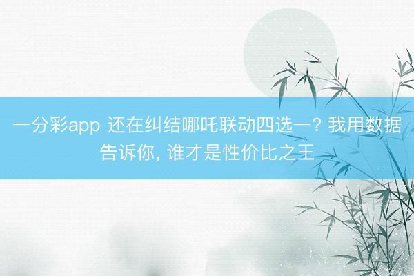 一分彩app 还在纠结哪吒联动四选一? 我用数据告诉你， 谁才是性价比之王
