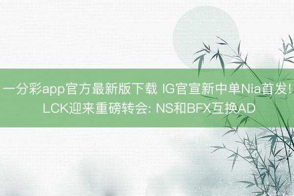 一分彩app官方最新版下载 IG官宣新中单Nia首发! LCK迎来重磅转会: NS和BFX互换AD