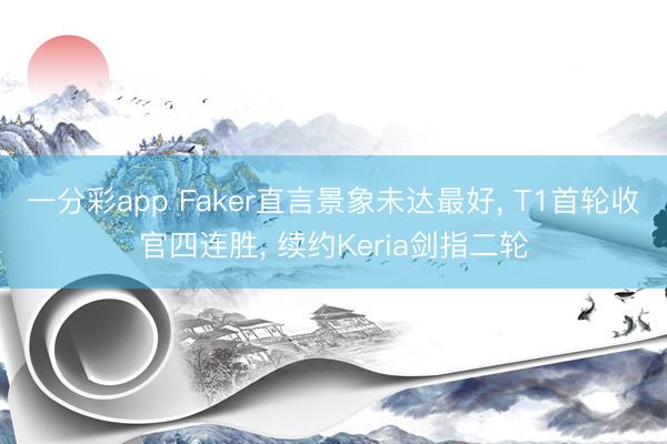 一分彩app Faker直言景象未达最好， T1首轮收官四连胜， 续约Keria剑指二轮