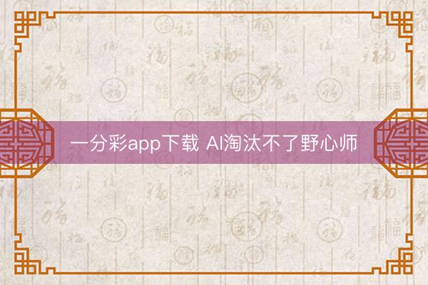 一分彩app下载 AI淘汰不了野心师