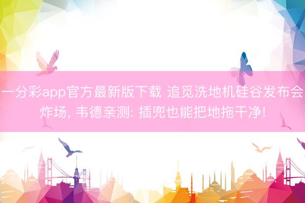一分彩app官方最新版下载 追觅洗地机硅谷发布会炸场， 韦德亲测: 插兜也能把地拖干净!
