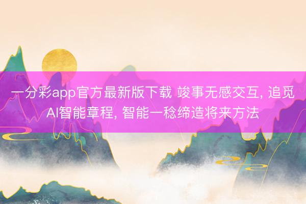 一分彩app官方最新版下载 竣事无感交互， 追觅AI智能章程， 智能一稔缔造将来方法