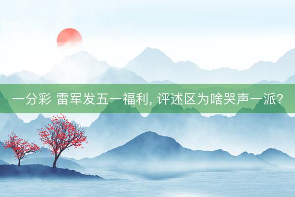 一分彩 雷军发五一福利， 评述区为啥哭声一派?