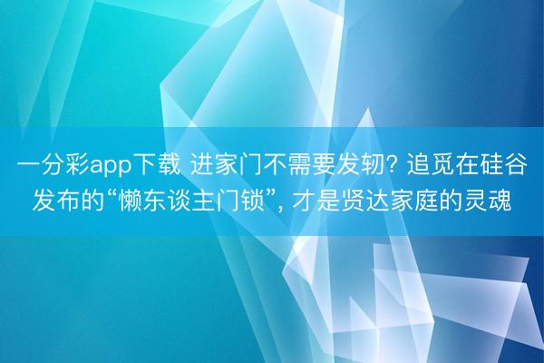 一分彩app下载 进家门不需要发轫? 追觅在硅谷发布的“懒东谈主门锁”， 才是贤达家庭的灵魂