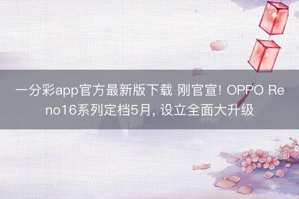 一分彩app官方最新版下载 刚官宣! OPPO Reno16系列定档5月， 设立全面大升级