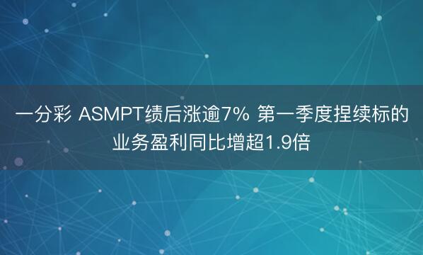 一分彩 ASMPT绩后涨逾7% 第一季度捏续标的业务盈利同比增超1.9倍