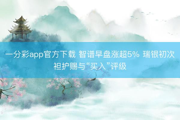 一分彩app官方下载 智谱早盘涨超5% 瑞银初次袒护赐与“买入”评级