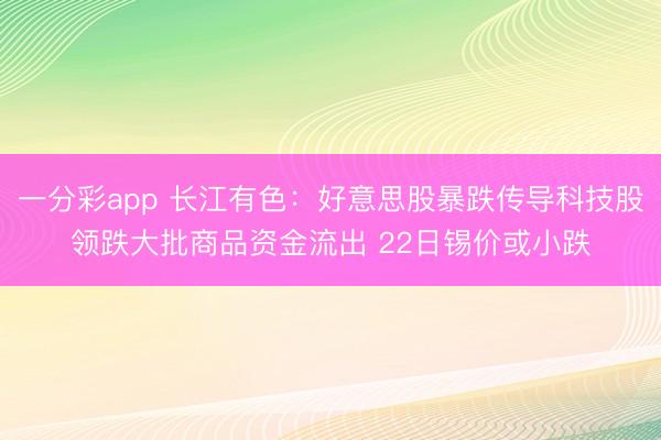 一分彩app 长江有色：好意思股暴跌传导科技股领跌大批商品资金流出 22日锡价或小跌