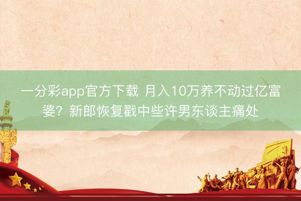 一分彩app官方下载 月入10万养不动过亿富婆？新郎恢复戳中些许男东谈主痛处