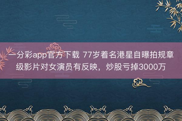 一分彩app官方下载 77岁着名港星自曝拍规章级影片对女演员有反映，炒股亏掉3000万