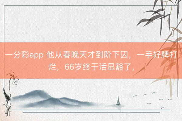 一分彩app 他从春晚天才到阶下囚，一手好牌打烂，66岁终于活显豁了，