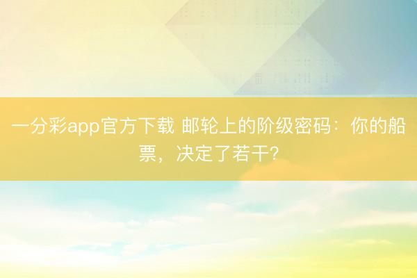 一分彩app官方下载 邮轮上的阶级密码：你的船票，决定了若干？